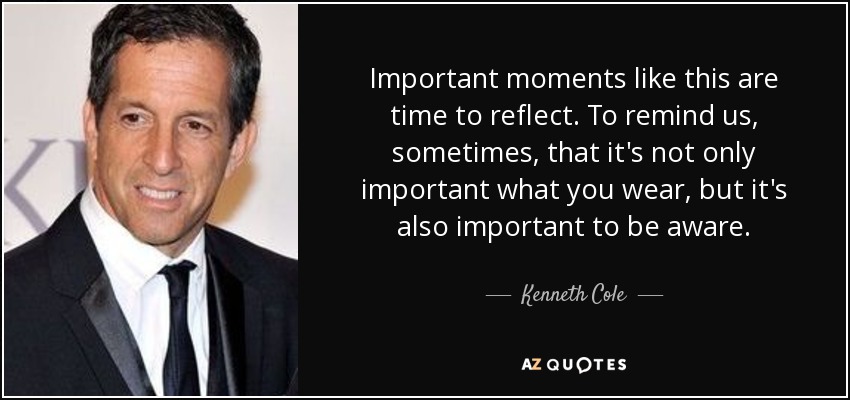 Important moments like this are time to reflect. To remind us, sometimes, that it's not only important what you wear, but it's also important to be aware. - Kenneth Cole