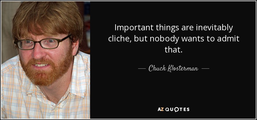 Important things are inevitably cliche, but nobody wants to admit that. - Chuck Klosterman