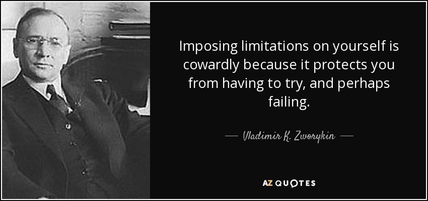 Imposing limitations on yourself is cowardly because it protects you from having to try, and perhaps failing. - Vladimir K. Zworykin