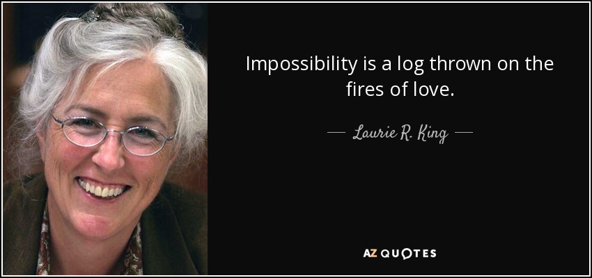 Impossibility is a log thrown on the fires of love. - Laurie R. King