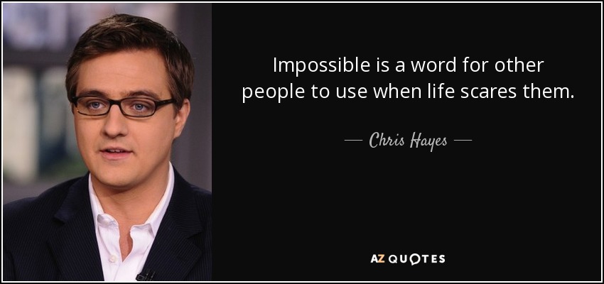 Impossible is a word for other people to use when life scares them. - Chris Hayes