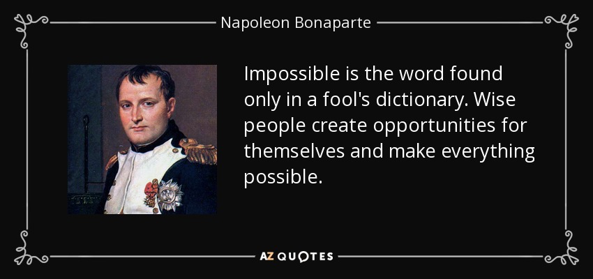 Impossible is the word found only in a fool's dictionary. Wise people create opportunities for themselves and make everything possible. - Napoleon Bonaparte