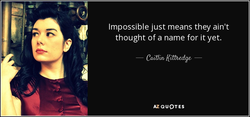 Impossible just means they ain't thought of a name for it yet. - Caitlin Kittredge