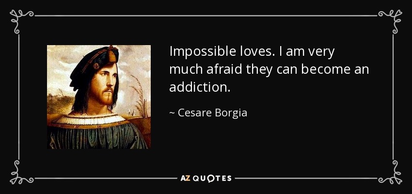 Impossible loves. I am very much afraid they can become an addiction. - Cesare Borgia