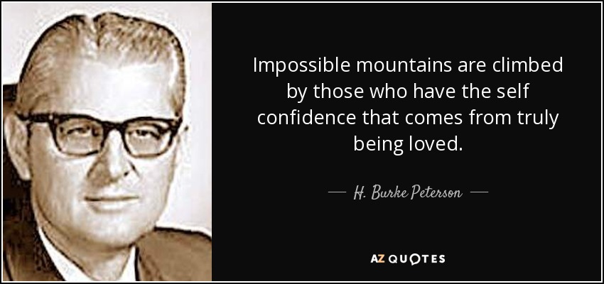 Impossible mountains are climbed by those who have the self confidence that comes from truly being loved. - H. Burke Peterson