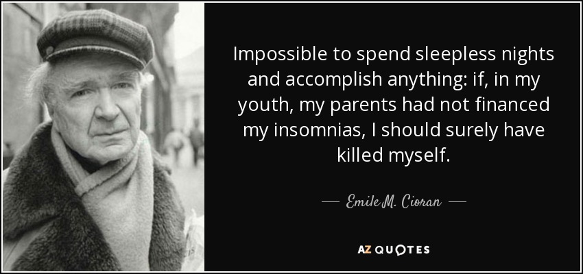 Impossible to spend sleepless nights and accomplish anything: if, in my youth, my parents had not financed my insomnias, I should surely have killed myself. - Emile M. Cioran