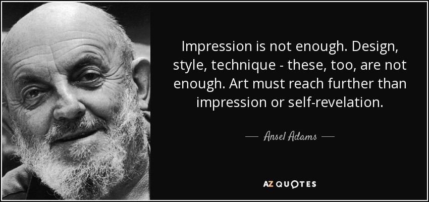 Impression is not enough. Design, style, technique - these, too, are not enough. Art must reach further than impression or self-revelation . - Ansel Adams