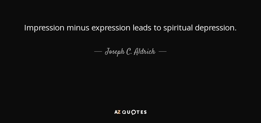 Impression minus expression leads to spiritual depression. - Joseph C. Aldrich