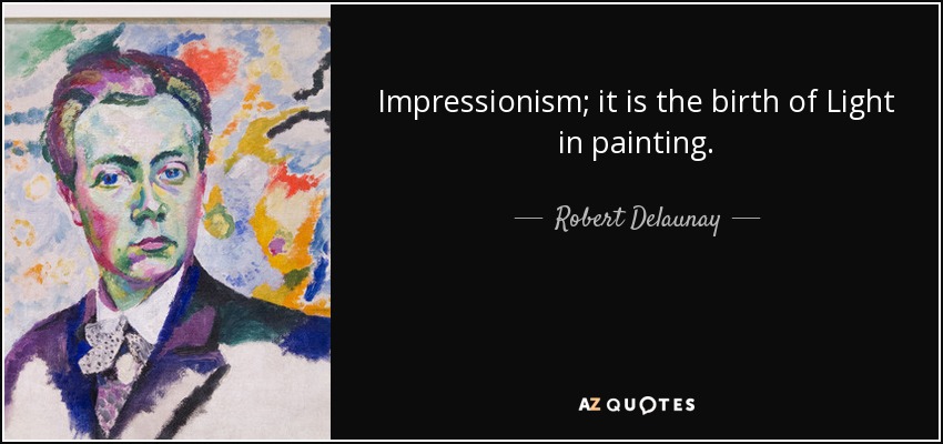 Impressionism; it is the birth of Light in painting. - Robert Delaunay