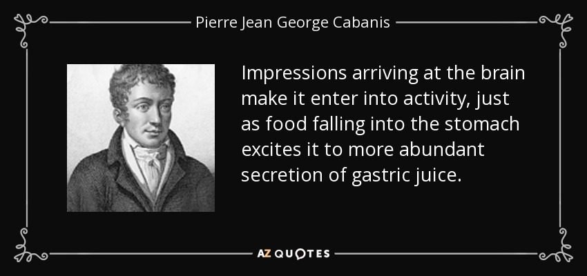 Impressions arriving at the brain make it enter into activity, just as food falling into the stomach excites it to more abundant secretion of gastric juice. - Pierre Jean George Cabanis
