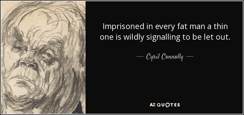 Imprisoned in every fat man a thin one is wildly signalling to be let out. - Cyril Connolly