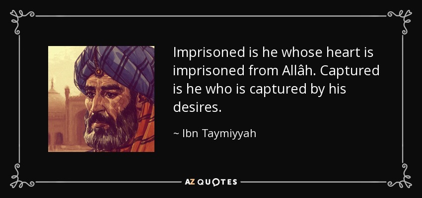 Imprisoned is he whose heart is imprisoned from Allâh. Captured is he who is captured by his desires. - Ibn Taymiyyah