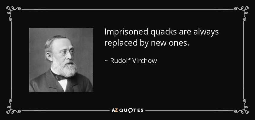 Imprisoned quacks are always replaced by new ones. - Rudolf Virchow