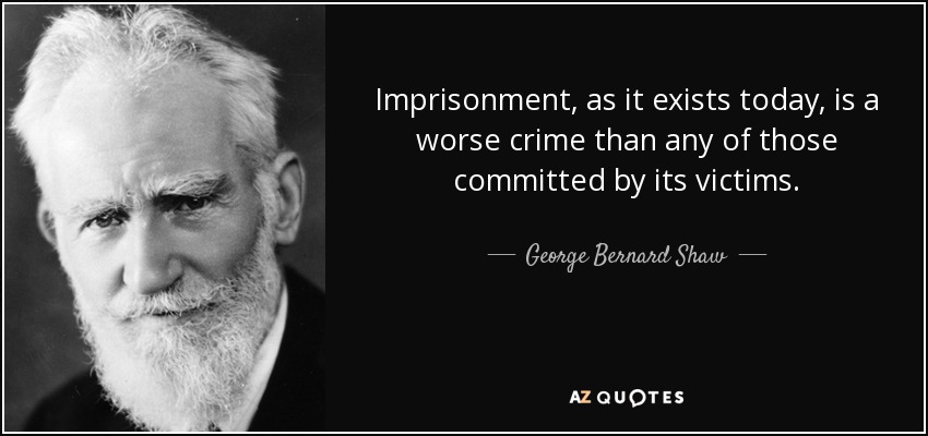 Imprisonment, as it exists today, is a worse crime than any of those committed by its victims. - George Bernard Shaw