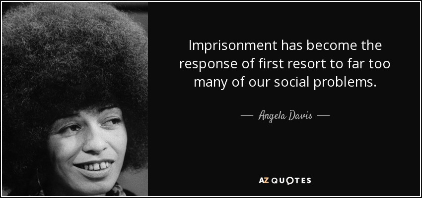 Imprisonment has become the response of first resort to far too many of our social problems. - Angela Davis