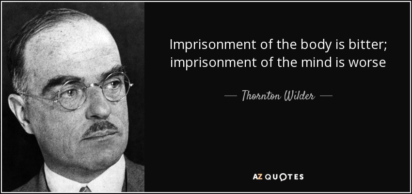 Imprisonment of the body is bitter; imprisonment of the mind is worse - Thornton Wilder