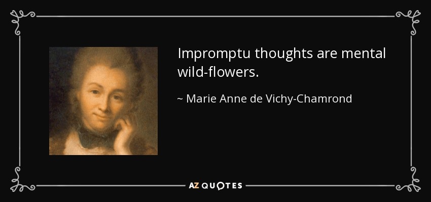 Impromptu thoughts are mental wild-flowers. - Marie Anne de Vichy-Chamrond, marquise du Deffand