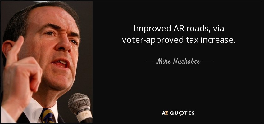 Improved AR roads, via voter-approved tax increase. - Mike Huckabee