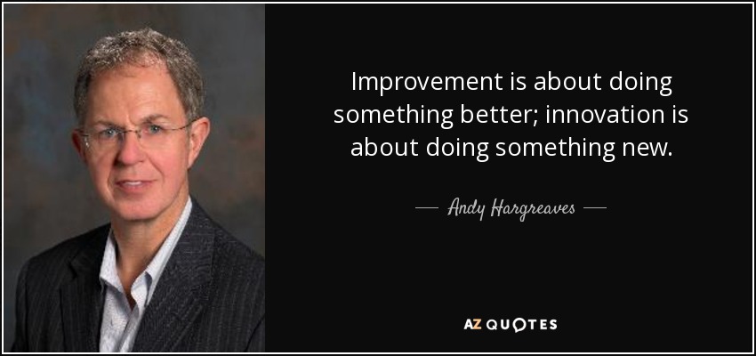 Improvement is about doing something better; innovation is about doing something new. - Andy Hargreaves