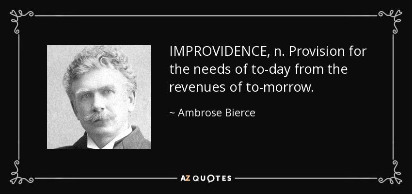 IMPROVIDENCE, n. Provision for the needs of to-day from the revenues of to-morrow. - Ambrose Bierce