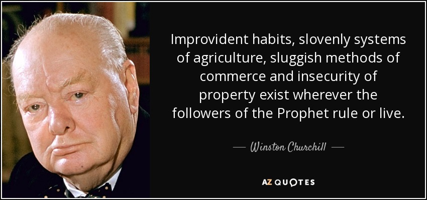 Improvident habits, slovenly systems of agriculture, sluggish methods of commerce and insecurity of property exist wherever the followers of the Prophet rule or live. - Winston Churchill