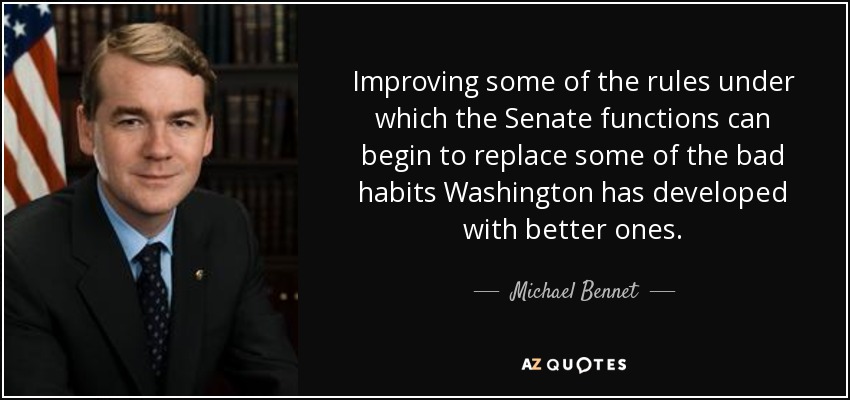 Improving some of the rules under which the Senate functions can begin to replace some of the bad habits Washington has developed with better ones. - Michael Bennet