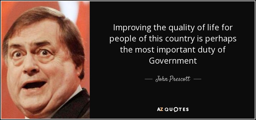 Improving the quality of life for people of this country is perhaps the most important duty of Government - John Prescott