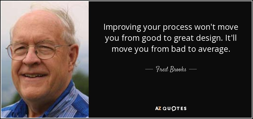 Improving your process won't move you from good to great design. It'll move you from bad to average. - Fred Brooks