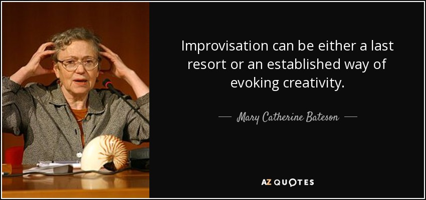 Improvisation can be either a last resort or an established way of evoking creativity. - Mary Catherine Bateson