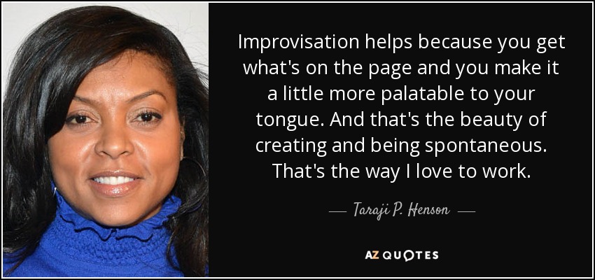 Improvisation helps because you get what's on the page and you make it a little more palatable to your tongue. And that's the beauty of creating and being spontaneous. That's the way I love to work. - Taraji P. Henson