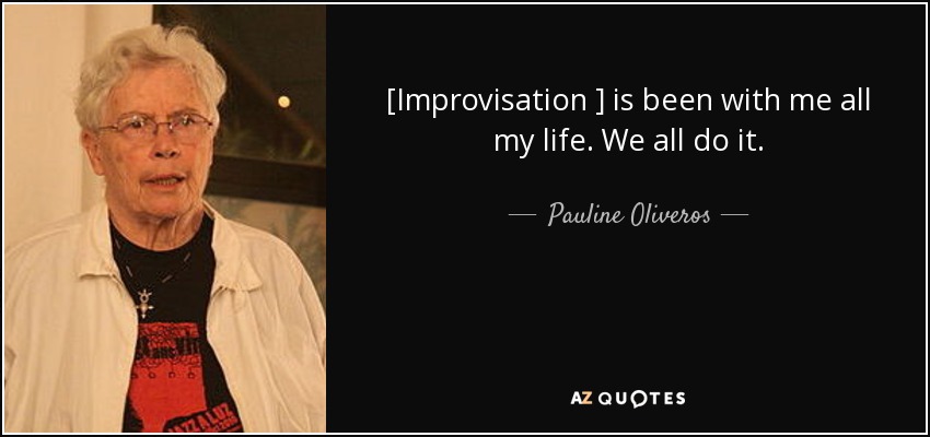 [Improvisation ] is been with me all my life. We all do it. - Pauline Oliveros