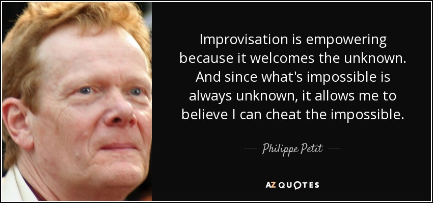 Improvisation is empowering because it welcomes the unknown. And since what's impossible is always unknown, it allows me to believe I can cheat the impossible. - Philippe Petit