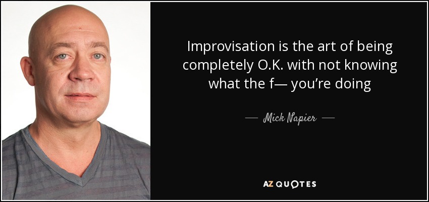 Improvisation is the art of being completely O.K. with not knowing what the f— you’re doing - Mick Napier