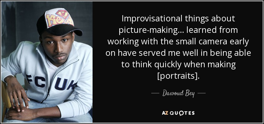 Improvisational things about picture-making... learned from working with the small camera early on have served me well in being able to think quickly when making [portraits]. - Dawoud Bey