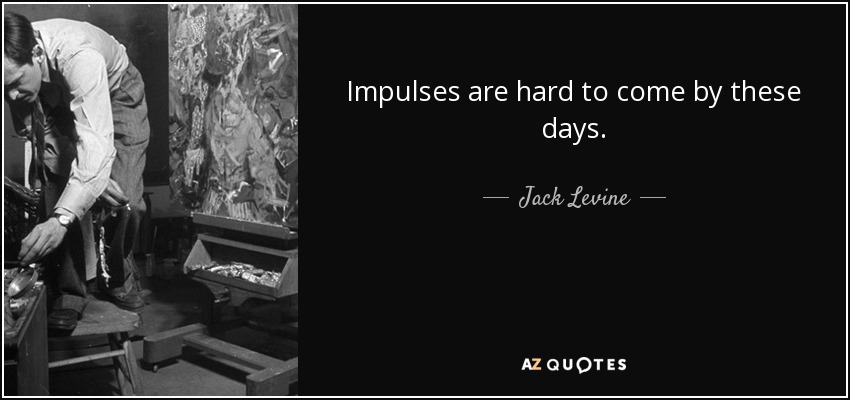 Impulses are hard to come by these days. - Jack Levine