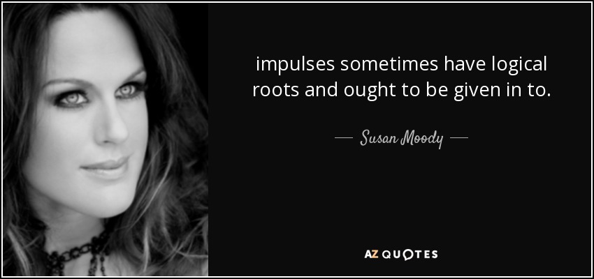 impulses sometimes have logical roots and ought to be given in to. - Susan Moody