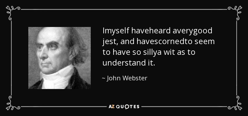 Imyself haveheard averygood jest, and havescornedto seem to have so sillya wit as to understand it. - John Webster