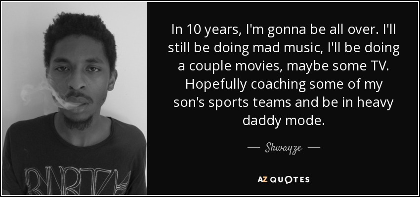 In 10 years, I'm gonna be all over. I'll still be doing mad music, I'll be doing a couple movies, maybe some TV. Hopefully coaching some of my son's sports teams and be in heavy daddy mode. - Shwayze
