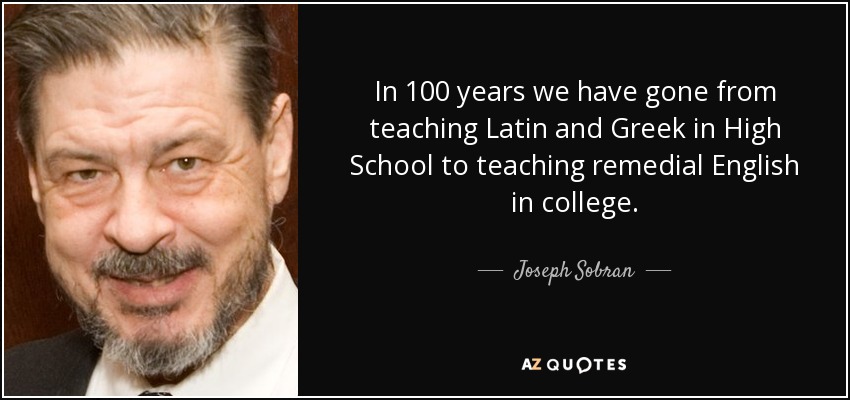 In 100 years we have gone from teaching Latin and Greek in High School to teaching remedial English in college. - Joseph Sobran