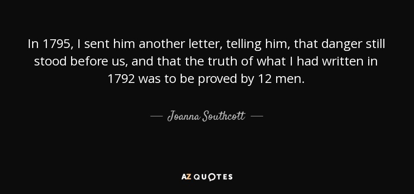 In 1795, I sent him another letter, telling him, that danger still stood before us, and that the truth of what I had written in 1792 was to be proved by 12 men. - Joanna Southcott