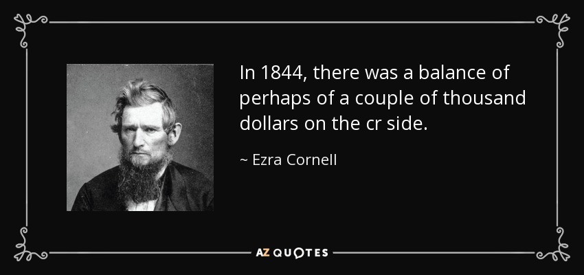 In 1844, there was a balance of perhaps of a couple of thousand dollars on the cr side. - Ezra Cornell