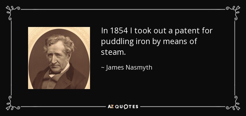 In 1854 I took out a patent for puddling iron by means of steam. - James Nasmyth