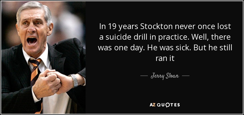 In 19 years Stockton never once lost a suicide drill in practice. Well, there was one day. He was sick. But he still ran it - Jerry Sloan