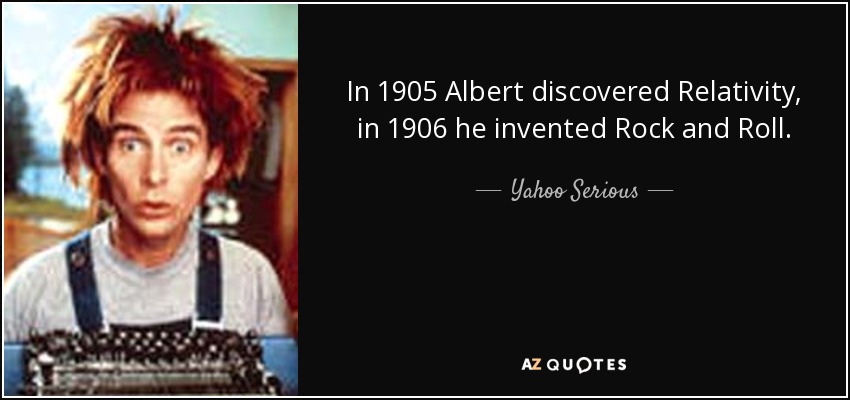 In 1905 Albert discovered Relativity, in 1906 he invented Rock and Roll. - Yahoo Serious