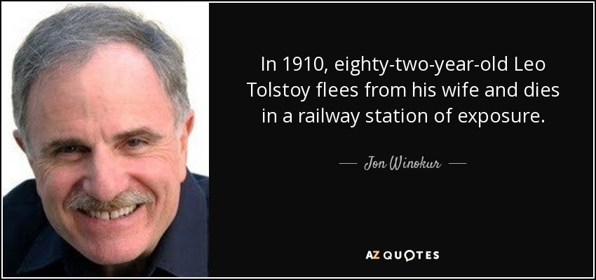In 1910, eighty-two-year-old Leo Tolstoy flees from his wife and dies in a railway station of exposure. - Jon Winokur