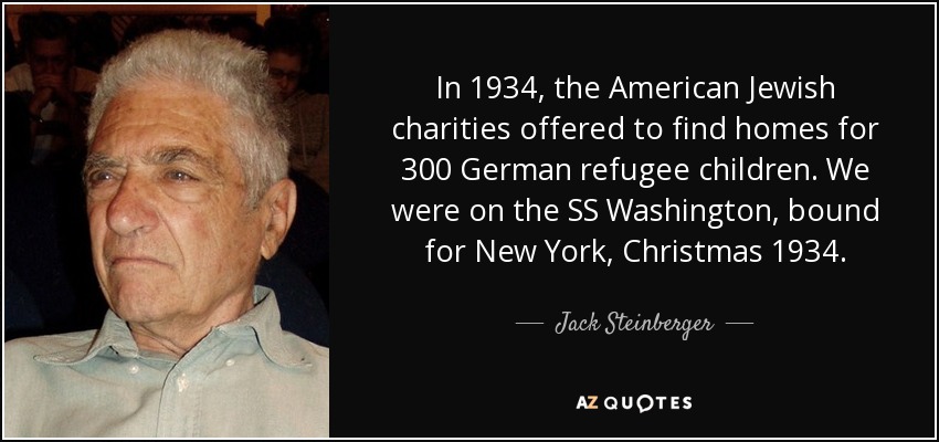 In 1934, the American Jewish charities offered to find homes for 300 German refugee children. We were on the SS Washington, bound for New York, Christmas 1934. - Jack Steinberger