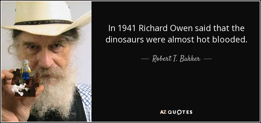 In 1941 Richard Owen said that the dinosaurs were almost hot blooded. - Robert T. Bakker