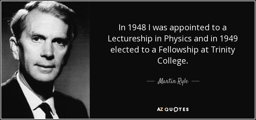 In 1948 I was appointed to a Lectureship in Physics and in 1949 elected to a Fellowship at Trinity College. - Martin Ryle