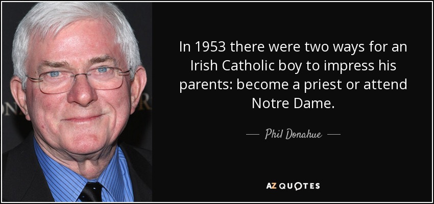 In 1953 there were two ways for an Irish Catholic boy to impress his parents: become a priest or attend Notre Dame. - Phil Donahue