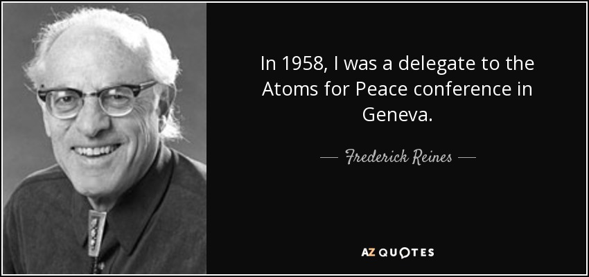 In 1958, I was a delegate to the Atoms for Peace conference in Geneva. - Frederick Reines